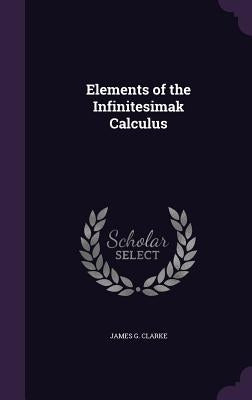 Elements of the Infinitesimak Calculus by Clarke, James G.