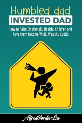 Humbled Dad, Invested Dad.: How to Raise Emotionally Healthy Children and have them become Wildly Wealthy Adults by Liu, Alfred Gordon