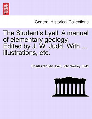 The Student's Lyell. A manual of elementary geology. Edited by J. W. Judd. With ... illustrations, etc. by Lyell, Charles Bart