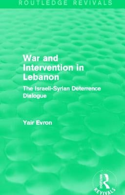War and Intervention in Lebanon (Routledge Revivals): The Israeli-Syrian Deterrence Dialogue by Evron, Yair