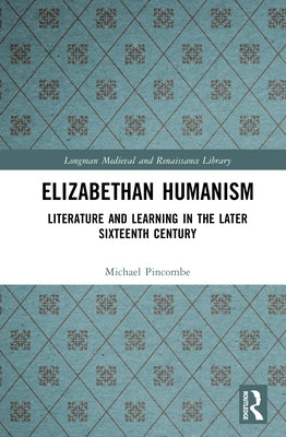 Elizabethan Humanism: Literature and Learning in the Later Sixteenth Century by Pincombe, Michael