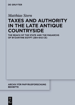 Taxes and Authority in the Late Antique Countryside: The Reach of the State and the Pagarchs of Byzantine Egypt (284-642 Ce) by Stern, Matthias