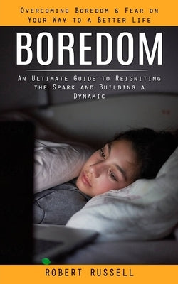 Boredom: Overcoming Boredom & Fear on Your Way to a Better Life (An Ultimate Guide to Reigniting the Spark and Building a Dynamic) by Russell, Robert