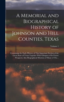 A Memorial and Biographical History of Johnson and Hill Counties, Texas: Containing the Early History of This Important Section of the Great State of by Anonymous