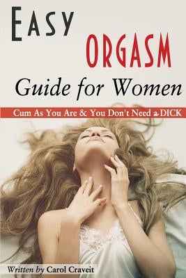 Easy ORGASM Guide for Women: Cum As You Are & You Don't Need a DICK by Craveit, Carol