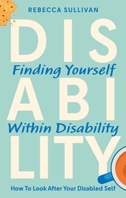 Finding Yourself Within Disability: How to Look After Your Disabled Self by Sullivan, Rebecca