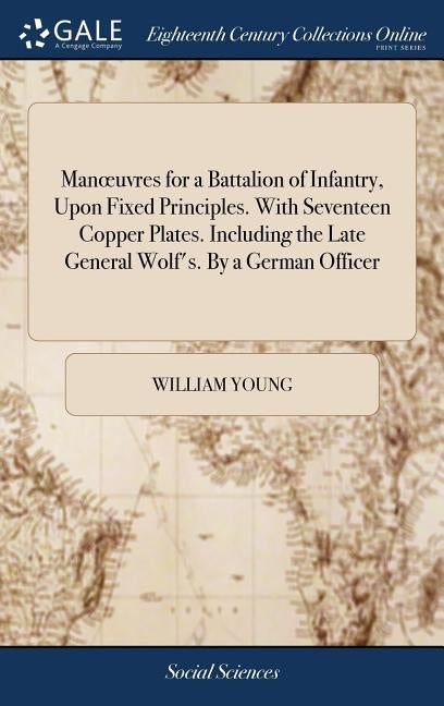 Manoeuvres for a Battalion of Infantry, Upon Fixed Principles. With Seventeen Copper Plates. Including the Late General Wolf's. By a German Officer by Young, William