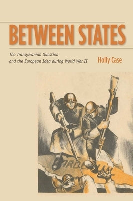 Between States: The Transylvanian Question and the European Idea During World War II by Case, Holly