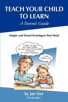 Teach Your Child to Learn, A Parent's Guide: : Simple and Tested Techniques That Work by Sixt, Jan