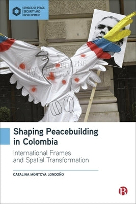 Shaping Peacebuilding in Colombia: International Frames and Local Contestations by Montoya Londoño, Catalina
