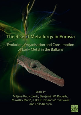 The Rise of Metallurgy in Eurasia: Evolution, Organisation and Consumption of Early Metal in the Balkans by Radivojevic, Miljana