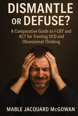 Dismantle or Defuse?: A Comparative Guide to I-CBT and ACT for Treating OCD and Obsessional Thinking by McGowan, Mable Jacquard