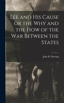 Lee and his Cause or the why and the how of the war Between the States by Derring, John R.