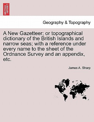 A New Gazetteer; or topographical dictionary of the British Islands and narrow seas; with a reference under every name to the sheet of the Ordnance Su by Sharp, James A.