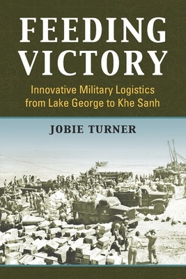 Feeding Victory: Innovative Military Logistics from Lake George to Khe Sanh by Turner, Jobie