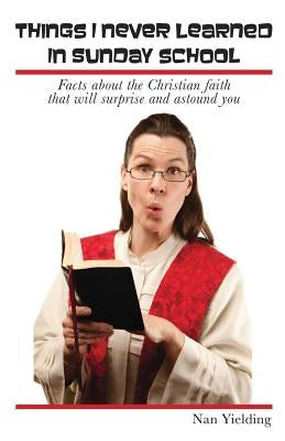 Things I Never Learned in Sunday School: Facts about the Christian faith that will surprise and astound you by Yielding, Nan