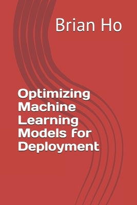 Optimizing Machine Learning Models for Deployment by Ho, Brian