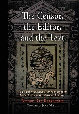The Censor, the Editor, and the Text: The Catholic Church and the Shaping of the Jewish Canon in the Sixteenth Century by Raz-Krakotzkin, Amnon
