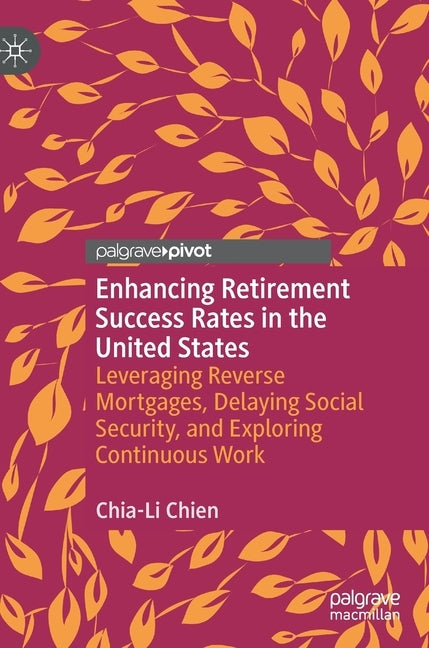 Enhancing Retirement Success Rates in the United States: Leveraging Reverse Mortgages, Delaying Social Security, and Exploring Continuous Work by Chien, Chia-Li