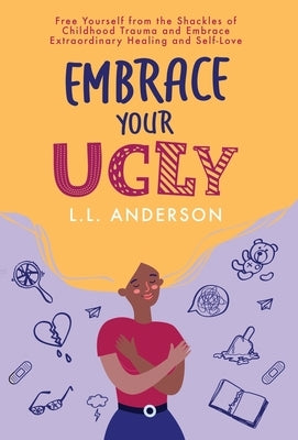Embrace Your UGLY: Free Yourself from the Shackles of Childhood Trauma and Embrace Extraordinary Healing and Self-Love by Anderson, L. L.