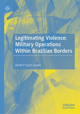 Legitimating Violence: Military Operations Within Brazilian Borders by Succi Junior, David P.