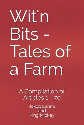 Wit'n Bits - Tales of a Farm: A Compilation of Articles 1 - 70 by Mickey, King
