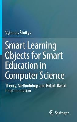 Smart Learning Objects for Smart Education in Computer Science: Theory, Methodology and Robot-Based Implementation by Stuikys, Vytautas