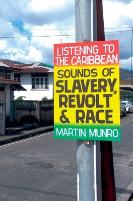 Listening to the Caribbean Sounds of Slavery, Revolt, and Race by Munro, Martin