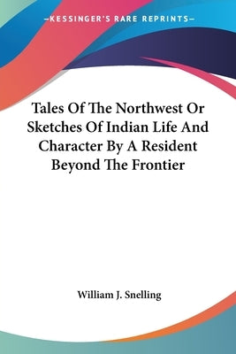 Tales Of The Northwest Or Sketches Of Indian Life And Character By A Resident Beyond The Frontier by Snelling, William J.