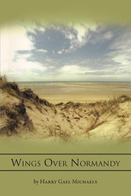 Wings Over Normandy: A Story of the B-26 and One Man That Flew It by Michaels, Harry Gael
