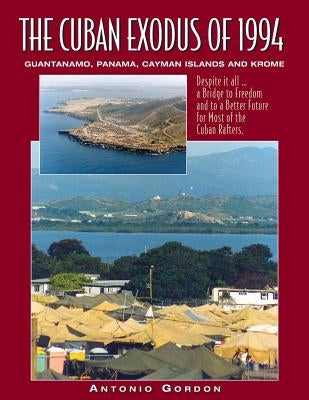 The Cuban Exodus of 1994: Guantanamo, Panama, Cayman Islands and Krome by Gordon, Antonio