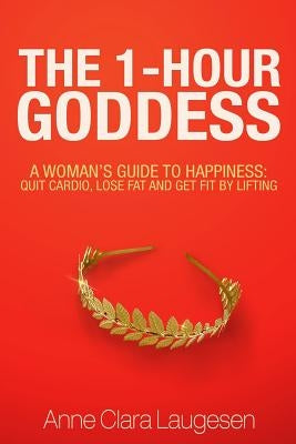 The 1-Hour Goddess: A Woman's Guide to Happiness: Quit Cardio, Lose Fat and Get Fit by Lifting by Ribin, Alexander