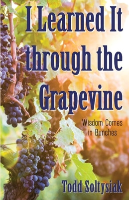 I Learned It through the Grapevine: Wisdom Comes in Bunches by Soltysiak, Todd