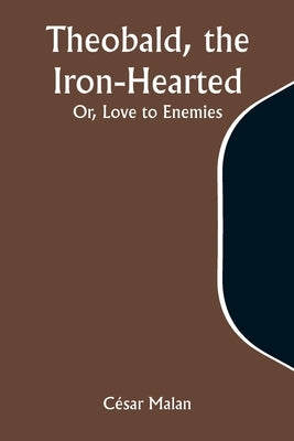 Theobald, the Iron-Hearted; Or, Love to Enemies by Malan, César