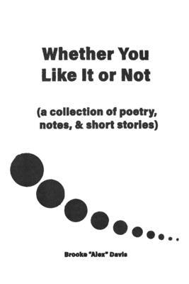 Whether You Like It or Not: A Collection of Poetry, Notes, and Short Stories by Davis, Brooke