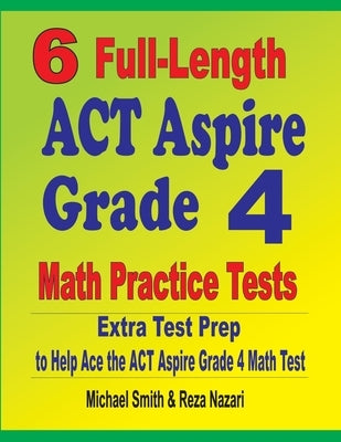 6 Full-Length ACT Aspire Grade 4 Math Practice Tests: Extra Test Prep to Help Ace the ACT Aspire Grade 4 Math Test by Smith, Michael