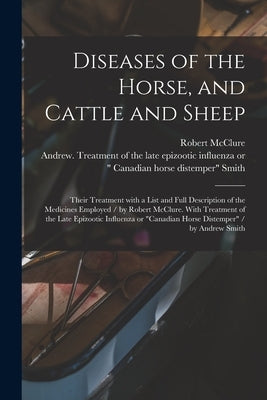 Diseases of the Horse, and Cattle and Sheep: Their Treatment With a List and Full Description of the Medicines Employed / by Robert McClure. With Trea by McClure, Robert