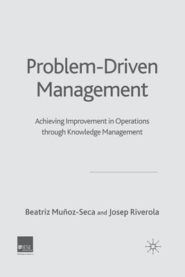 Problem Driven Management: Achieving Improvement in Operations Through Knowledge Management by Muñoz-Seca, B.