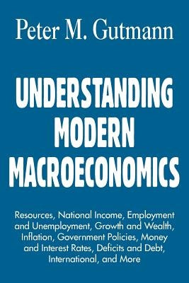 Understanding Modern Macroeconomics: Resources, National Income, Employment and Unemployment, Growth and Wealth, Inflation, Government Policies, Money by Gutmann, Peter M.