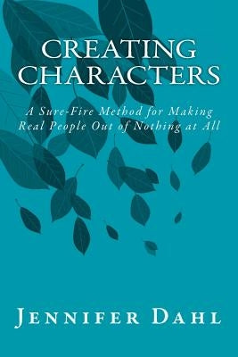 Creating Characters: A Sure-Fire Method for Making Real People Out of Nothing at All by Dahl, Jennifer