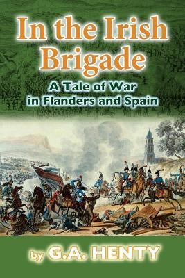 In the Irish Brigade: A Tale of War in Flanders and Spain by Henty, G. a.