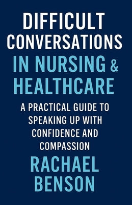 Difficult Conversations in Nursing & Healthcare: A Practical Guide to Speaking Up with Confidence and Compassion by Benson, Rachael