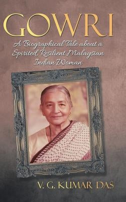 Gowri: A Biographical Tale about a Spirited, Resilient Malaysian Indian Woman by Das, V. G. Kumar