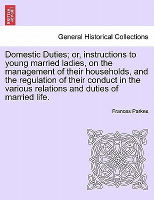 Domestic Duties; or, instructions to young married ladies, on the management of their households, and the regulation of their conduct in the various r by Parkes, Frances