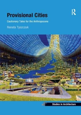 Provisional Cities: Cautionary Tales for the Anthropocene by Tyszczuk, Renata