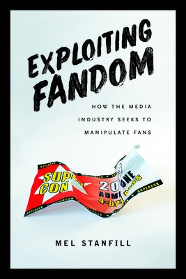Exploiting Fandom: How the Media Industry Seeks to Manipulate Fans by Stanfill, Mel