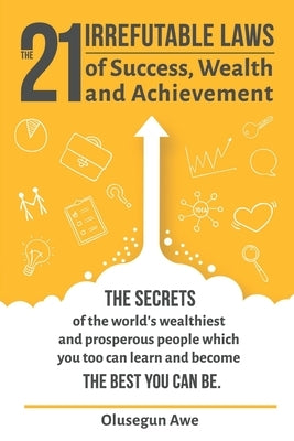 The 21 Irrefutable Laws of Success, Wealth and Achievement: The secrets of the world's wealthiest and prosperous people which you can learn and become by Awe, Olusegun