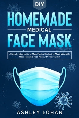 DIY Homemade Medical Face Mask: A Step by Step Guide to Make Protective, Washable and Reusable Face Mask With Filter Pocket by Lohan, Ashley