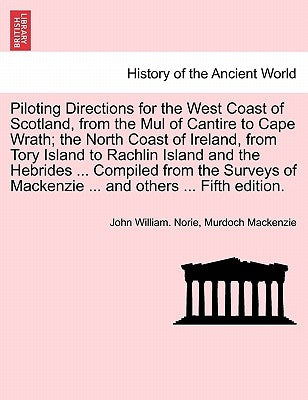 Piloting Directions for the West Coast of Scotland, from the Mul of Cantire to Cape Wrath; The North Coast of Ireland, from Tory Island to Rachlin Isl by Norie, John William