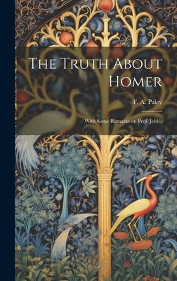 The Truth About Homer: With Some Remarks on Prof. Jebb's by F. a. (Frederick Apthorp), Paley